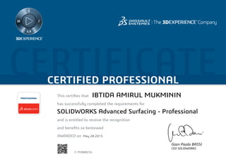 CERTIFICATECERTIFIED PROFESSIONAL
This certifies that	
has successfully completed the requirements for
and is entitled to receive the recognition
and benefits so bestowed
AWARDED on	
PROFESSIONAL
Gian Paolo BASSI
CEO SOLIDWORKS
May 28 2015
IBTIDA AMIRUL MUKMININ
SOLIDWORKS Advanced Surfacing - Professional
C-7FV9JKECYU
Powered by TCPDF (www.tcpdf.org)
 