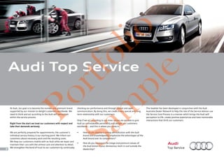 At Audi, our goal is to become the number one premium brand
supported by our mission to delight customers worldwide. We
need to think and act according to the Audi self-perception
within the service process.
Right from the start we treat our customers with respect and
take their demands seriously.
We are perfectly prepared for appointments; the customer’s
individual service history is our starting point. We inform our
customers about necessary work and the resulting costs.
We keep our customers mobile with an Audi while we repair and
maintain their cars with the utmost care and attention to detail.
We strengthen the bond of trust to our customers by continually
Audi Top Service
checking our performance and through honest and open
communication. By doing this, we create a very special and long
term relationship with our customers.
Only if we act according to our inner values are we able to give
Audi an unmistakable personality and delight our customers
worldwide… and this is where you come in.
•	 How do you display a strong identification with the Audi
brand and knowledgeably emphasise the advantages of the
Audi brand over its competitors?
•	 How do you represent the image and premium values of
the Audi brand in your demeanour both in and outside the
dealership?
This booklet has been developed in conjunction with the Audi
Australia Dealer Network to help the role of the Service Advisor use
the Service Core Process in a manner which brings the Audi self-
perception to life, create positive experiences and have memorable
interactions that thrill our customers.
8
Portfolio
Sam
ple
 