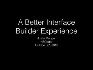 A Better Interface
Builder Experience
Justin Munger
NSCoder
October 27, 2015
 