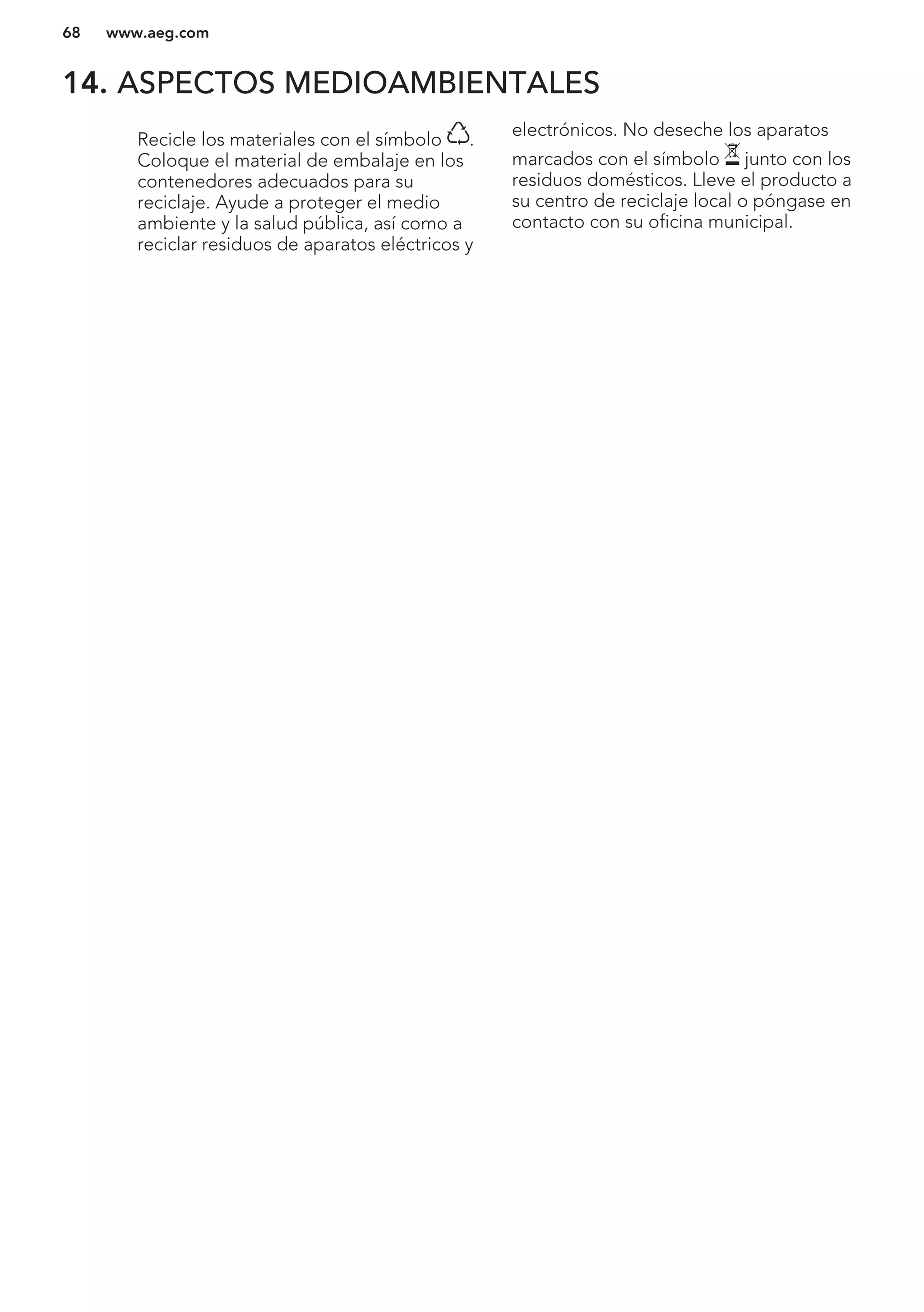 14. ASPECTOS MEDIOAMBIENTALES
Recicle los materiales con el símbolo .
Coloque el material de embalaje en los
contenedores adecuados para su
reciclaje. Ayude a proteger el medio
ambiente y la salud pública, así como a
reciclar residuos de aparatos eléctricos y
electrónicos. No deseche los aparatos
marcados con el símbolo junto con los
residuos domésticos. Lleve el producto a
su centro de reciclaje local o póngase en
contacto con su oficina municipal.
*
www.aeg.com68
 