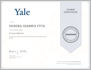 EDUCA
T
ION FOR EVE
R
YONE
CO
U
R
S
E
C E R T I F
I
C
A
TE
COURSE
CERTIFICATE
11/15/2016
ISIDORA IOANNIS FYTA
Financial Markets
an online non-credit course authorized by Yale University and offered through
Coursera
has successfully completed
Robert J. Shiller
Sterling Professor of Economics
Yale University
Verify at coursera.org/verify/NCM7TGVMKDYA
Coursera has confirmed the identity of this individual and
their participation in the course.
 