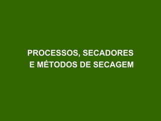 PROCESSOS, SECADORES
E MÉTODOS DE SECAGEM
 
