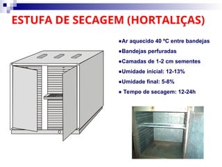 ESTUFA DE SECAGEM (HORTALIÇAS)
●Ar aquecido 40 ºC entre bandejas
●Bandejas perfuradas
●Camadas de 1-2 cm sementes
●Umidade inicial: 12-13%
●Umidade final: 5-8%
● Tempo de secagem: 12-24h
 