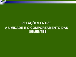 RELAÇÕES ENTRE
A UMIDADE E O COMPORTAMENTO DAS
SEMENTES
 
