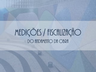MEDIÇÕES / fiscalização
DO ANDAMENTO DA OBRA
 