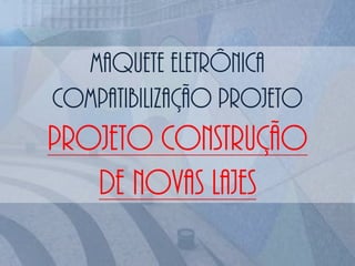 Maquete eletrônica
compatibilização projeto
projeto construção
de novas lajes
 
