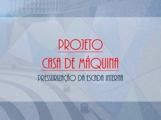 PROJETO
CASA DE MÁQUINA
PRESSURIZAÇÃO DA ESCADA INTERNA
 