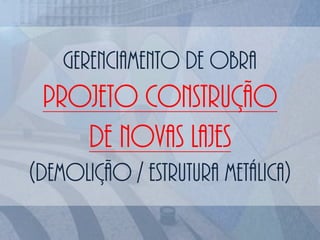 Gerenciamento de obra
projeto construção
de novas lajes
(demolição / estrutura metálica)
 