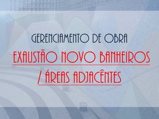 Gerenciamento de obra
EXAUSTÃO NOVO BANHEIROS
/ ÁREAS ADJACÊNTES
 