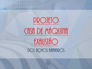 PROJETO
CASA DE MÁQUINA
EXAUSTÃO
DOS NOVOS BANHEIROS
 