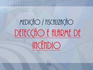 Medição / fiscalização
DETECÇÃO E ALARME DE
INCÊNDIO
 