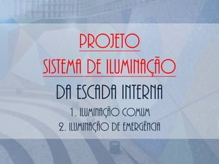PROJETO
SISTEMA DE ILUMINAÇÃO
DA ESCADA INTERNA
1. ILUMINAÇÃO COMUM
2. ILUMINAÇÃO DE EMERGÊNCIA
 