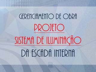 Gerenciamento de obra
PROJETO
SISTEMA DE ILUMINAÇÃO
DA ESCADA INTERNA
 