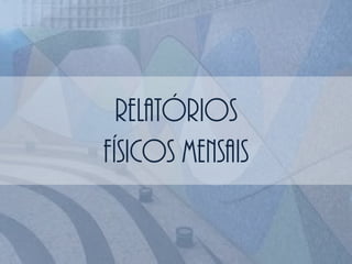 RELATÓRIOS
FÍSICOS MENSAIS
 