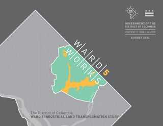 GOVERNMENT OF THE
DISTRICT OF COLUMBIA
VINCENT C. GRAY, MAYOR
AUGUST 2014
WARD 5 INDUSTRIAL LAND TRANSFORMATION STUDY
The District of Columbia
 