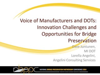 Voice of Manufacturers and DOTs:
Innovation Challenges and
Opportunities for Bridge
Preservation
Dave Juntunen,
MI DOT
Lorella Angelini,
Angelini Consulting Services
 