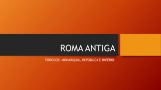 ROMA ANTIGA
PERÍODOS: MONARQUIA, REPÚBLICA E IMPÉRIO.
 