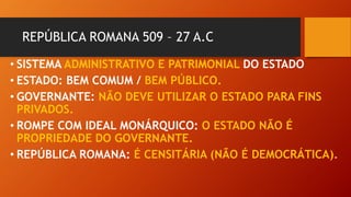 REPÚBLICA ROMANA 509 – 27 A.C
• SISTEMA ADMINISTRATIVO E PATRIMONIAL DO ESTADO
• ESTADO: BEM COMUM / BEM PÚBLICO.
• GOVERN...