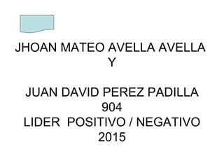 JHOAN MATEO AVELLA AVELLA
Y
JUAN DAVID PEREZ PADILLA
904
LIDER POSITIVO / NEGATIVO
2015
 