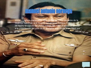 Militar y político panameño. Jefe de los servicios secretos de la
Guardia Nacional, a la muerte del general Torrijos (1981) ocupó
de hecho la cúpula del poder militar. En 1984 propició el acceso
a la presidencia del país de A. Barletta, que dimitiría en 1985 por
presiones suyas.
 