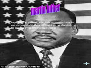 un pastor estadounidense de la iglesia bautista que desarrolló
una labor crucial en Estados Unidos al frente del Movimiento por
los derechos civiles para los afroamericanos
 