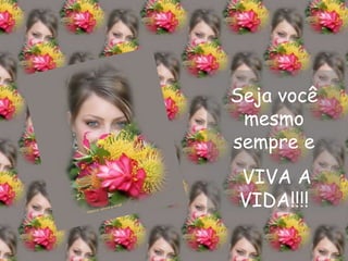 Seja você mesmo sempre e VIVA A VIDA!!!! 