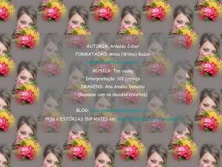AUTORIA: Arnaldo Jabor FORMATAÇÃO: Mima (Wilma) Badan [email_address] MÚSICA: Too young Interpretação: 101 Strings IMAGENS: Ana Amélia Donadio (Repasse com os devidos créditos) BLOG:  www.mimabadan.blogspot.com PPSs e ESTÓRIAS INFANTIS em:  www.slideshare.net/mimabadan 