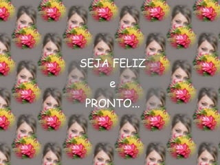 SEJA FELIZ e PRONTO... 
