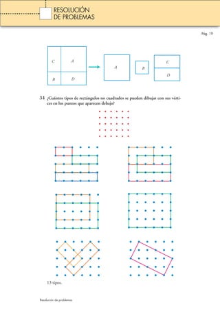 C A 
C 
34 ¿Cuántos tipos de rectángulos no cuadrados se pueden dibujar con sus vérti-ces 
en los puntos que aparecen debajo? 
13 tipos. 
A B 
B D 
D 
Pág. 19 
RESOLUCIÓN 
DE PROBLEMAS 
Resolución de problemas 
 