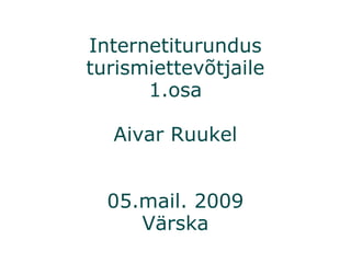 Internetiturundus turismiettevõtjaile 1.osa Aivar Ruukel 05.mail. 2009 Värska 