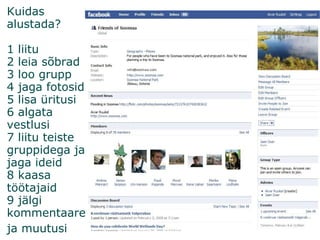 Kuidas alustada? 1 liitu 2 leia sõbrad 3 loo grupp 4 jaga fotosid 5 lisa üritusi 6 algata vestlusi 7 liitu teiste gruppidega ja jaga ideid 8 kaasa töötajaid 9 jälgi kommentaare ja muutusi   