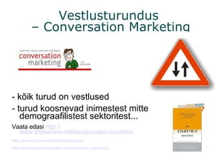 Vestlusturundus  – Conversation Marketing - kõik turud on vestlused - turud koosnevad inimestest mitte demograafilistest sektoritest... Vaata edasi  http:// www.slideshare.net/tecorporation/cluetrain http:// www.conversationmarketing.com / http:// en.wikipedia.org/wiki/Conversational_marketing 