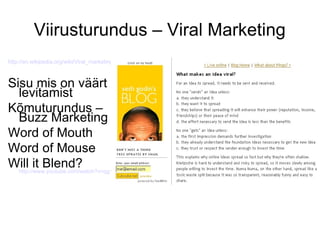 Viirusturundus – Viral Marketing http:// en.wikipedia.org/wiki/Viral_marketing Sisu mis on väärt levitamist Kõmuturundus –Buzz Marketing Word of Mouth Word of Mouse  Will it Blend?  http://www.youtube.com/watch?v=qg1ckCkm8YI 