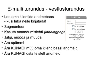 E-maili turundus - vestlusturundus Loo oma klientide andmebaas - küsi luba neile kirjutada! Segmenteeri Kasuta maandumislehti  (landingpages) Jälgi, mõõda ja muuda Ära spämmi Ära KUNAGI müü oma kliendibaasi andmeid Ära KUNAGI osta teistelt andmeid 