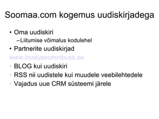 Soomaa.com kogemus uudiskirjadega Oma uudiskiri  Liitumise võimalus kodulehel Partnerite uudiskirjad www.looduseomnibuss.ee   BLOG kui uudiskiri RSS nii uudistele kui muudele veebilehtedele Vajadus uue CRM süsteemi järele 