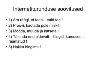 Internetiturunduse soovitused 1) Ära räägi, et teen... vaid tee ! 2) Proovi, kaotada pole miskit ! 3) Mõõda, muuda ja katseta ! 4) Täienda end pidevalt – blogid, kursused , raamatud ! 5) Hakka blogima ! 