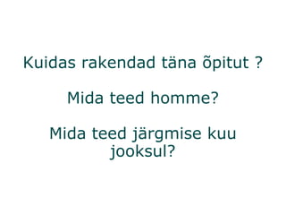 Kuidas rakendad täna õpitut ? Mida teed homme? Mida teed järgmise kuu jooksul? 