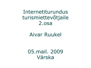 Internetiturundus turismiettevõtjaile 2.osa Aivar Ruukel 05.mail. 2009 Värska 