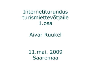 Internetiturundus turismiettevõtjaile 1.osa Aivar Ruukel 11.mai. 2009 Saaremaa 