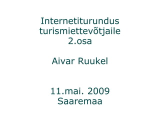 Internetiturundus turismiettevõtjaile 2.osa Aivar Ruukel 11.mai. 2009 Saaremaa 