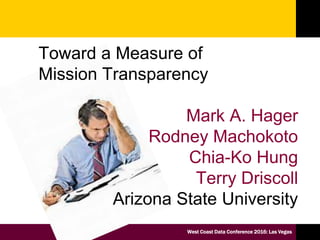 West Coast Data Conference 2016: Las Vegas
Toward a Measure of
Mission Transparency
Mark A. Hager
Rodney Machokoto
Chia-Ko Hung
Terry Driscoll
Arizona State University
 
