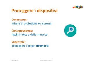 Proteggere i dispositivi
09/05/2017 sandra.troia@istruzione.it
Conoscenza:
misure di protezione e sicurezza
Consapevolezza:
rischi in rete e delle minacce
Saper fare:
proteggere i propri strumenti
 