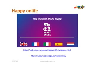 Happy onlife
09/05/2017 sandra.troia@istruzione.it
https://web.jrc.ec.europa.eu/happyonlife/
https://web.jrc.ec.europa.eu/happyonlife/webgame.html
 