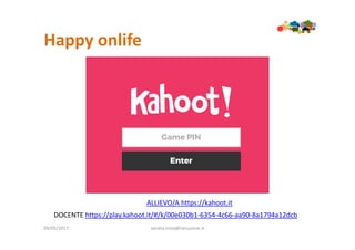 Happy onlife
09/05/2017 sandra.troia@istruzione.it
ALLIEVO/A https://kahoot.it
DOCENTE https://play.kahoot.it/#/k/00e030b1-6354-4c66-aa90-8a1794a12dcb
 