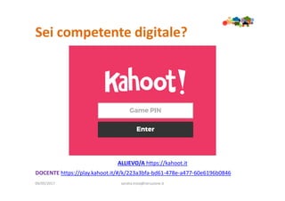 Sei competente digitale?
09/05/2017 sandra.troia@istruzione.it
ALLIEVO/A https://kahoot.it
DOCENTE https://play.kahoot.it/#/k/223a3bfa-bd61-478e-a477-60e6196b0846
 
