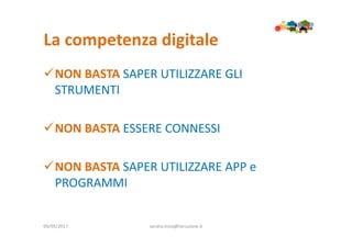 La competenza digitale
09/05/2017 sandra.troia@istruzione.it
NON BASTA SAPER UTILIZZARE GLI
STRUMENTI
NON BASTA ESSERE CONNESSI
NON BASTA SAPER UTILIZZARE APP e
PROGRAMMI
 