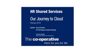 Our Journey to Cloud
February 2016
Speaker: Ioannis Boutaris
HR Technology & Analytics Manager
HR Shared Services
Contact Details
https://uk.linkedin.com/in/boutaris
 