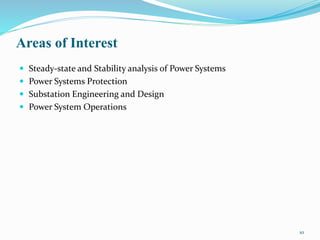 Areas of Interest
 Steady-state and Stability analysis of Power Systems
 Power Systems Protection
 Substation Engineering and Design
 Power System Operations
10
 