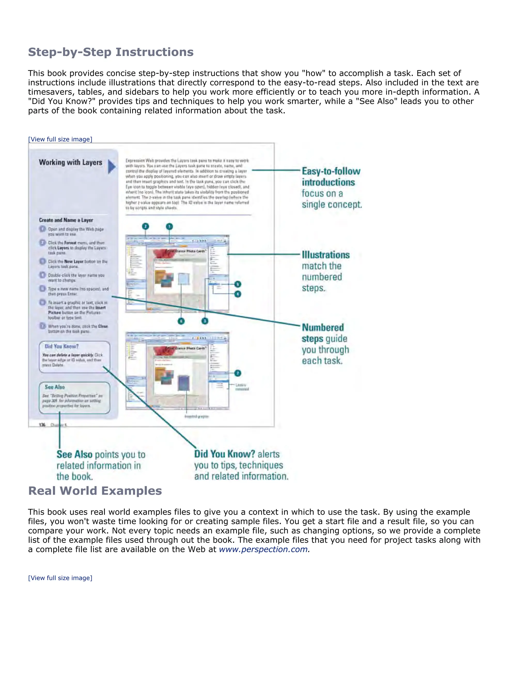 Step-by-Step Instructions
This book provides concise step-by-step instructions that show you "how" to accomplish a task. Each set of
instructions include illustrations that directly correspond to the easy-to-read steps. Also included in the text are
timesavers, tables, and sidebars to help you work more efficiently or to teach you more in-depth information. A
"Did You Know?" provides tips and techniques to help you work smarter, while a "See Also" leads you to other
parts of the book containing related information about the task.
[View full size image]
Real World Examples
This book uses real world examples files to give you a context in which to use the task. By using the example
files, you won't waste time looking for or creating sample files. You get a start file and a result file, so you can
compare your work. Not every topic needs an example file, such as changing options, so we provide a complete
list of the example files used through out the book. The example files that you need for project tasks along with
a complete file list are available on the Web at www.perspection.com.
[View full size image]
 
