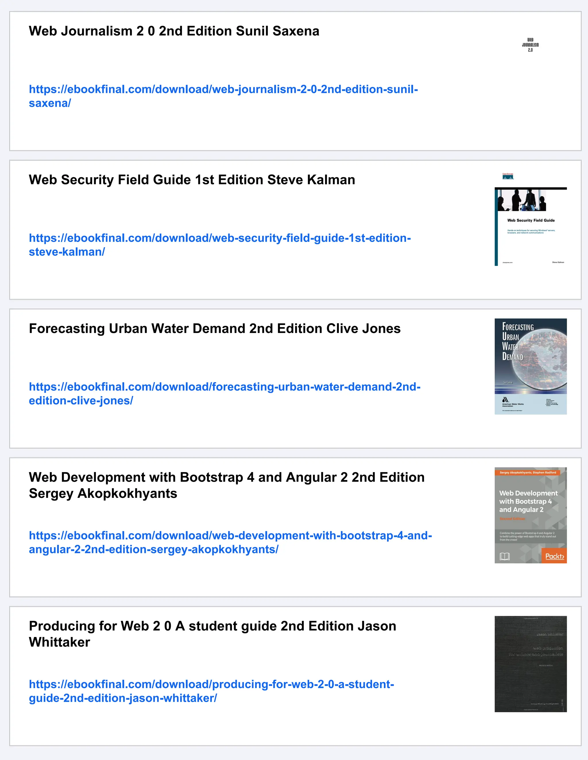 Web Journalism 2 0 2nd Edition Sunil Saxena
https://ebookfinal.com/download/web-journalism-2-0-2nd-edition-sunil-
saxena/
Web Security Field Guide 1st Edition Steve Kalman
https://ebookfinal.com/download/web-security-field-guide-1st-edition-
steve-kalman/
Forecasting Urban Water Demand 2nd Edition Clive Jones
https://ebookfinal.com/download/forecasting-urban-water-demand-2nd-
edition-clive-jones/
Web Development with Bootstrap 4 and Angular 2 2nd Edition
Sergey Akopkokhyants
https://ebookfinal.com/download/web-development-with-bootstrap-4-and-
angular-2-2nd-edition-sergey-akopkokhyants/
Producing for Web 2 0 A student guide 2nd Edition Jason
Whittaker
https://ebookfinal.com/download/producing-for-web-2-0-a-student-
guide-2nd-edition-jason-whittaker/
 